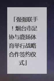 强强联手！烟台市足协与鹿扬体育举行战略合作签约仪式