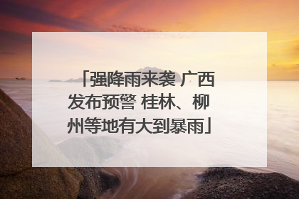 强降雨来袭 广西发布预警 桂林、柳州等地有大到暴雨