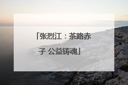 张烈江：茶路赤子 公益铸魂