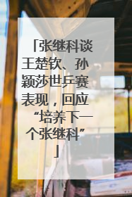 张继科谈王楚钦、孙颖莎世乒赛表现，回应“培养下一个张继科”