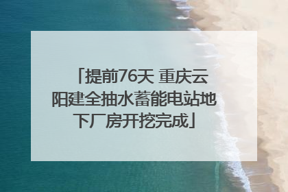 提前76天 重庆云阳建全抽水蓄能电站地下厂房开挖完成