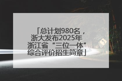 总计划980名，浙大发布2025年浙江省“三位一体”综合评价招生简章