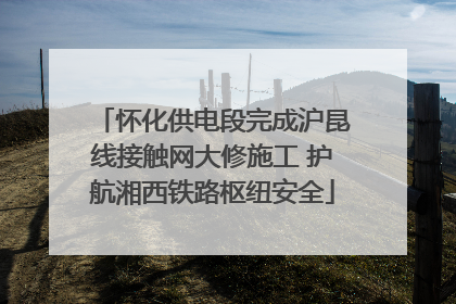 怀化供电段完成沪昆线接触网大修施工 护航湘西铁路枢纽安全