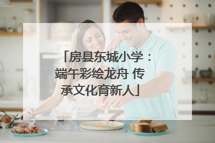 房县东城小学：端午彩绘龙舟 传承文化育新人