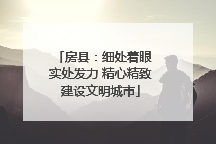 房县：细处着眼 实处发力 精心精致建设文明城市