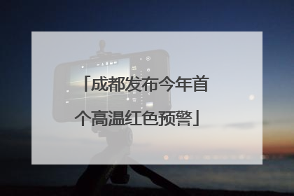 成都发布今年首个高温红色预警