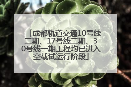 成都轨道交通10号线三期、17号线二期、30号线一期工程均已进入空载试运行阶段