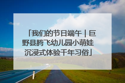 我们的节日端午｜巨野县腾飞幼儿园小萌娃沉浸式体验千年习俗