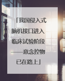 我国侵入式脑机接口进入临床试验阶段——意念控物已在路上