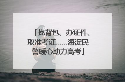 找背包、办证件、取准考证……海淀民警暖心助力高考