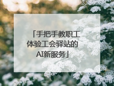 手把手教职工体验工会驿站的AI新服务