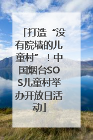 打造“没有院墙的儿童村”！中国烟台SOS儿童村举办开放日活动