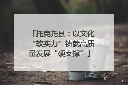 托克托县：以文化“软实力”铸就高质量发展“硬支撑”