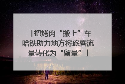 把烤肉“搬上”车 哈铁助力地方将旅客流量转化为“留量”