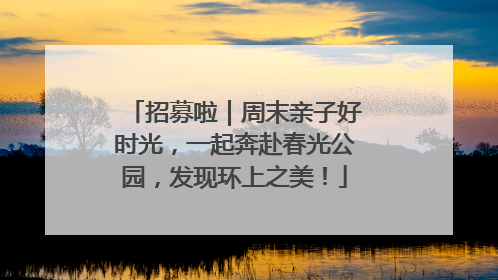招募啦｜周末亲子好时光，一起奔赴春光公园，发现环上之美！
