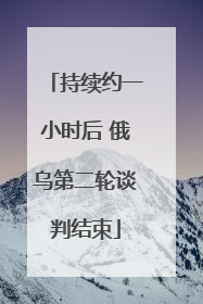 持续约一小时后 俄乌第二轮谈判结束