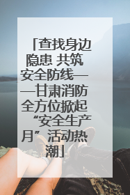 查找身边隐患 共筑安全防线——甘肃消防全方位掀起“安全生产月”活动热潮