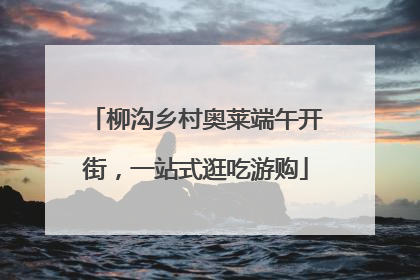 柳沟乡村奥莱端午开街，一站式逛吃游购