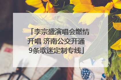 李宗盛演唱会燃情开唱 济南公交开通9条歌迷定制专线