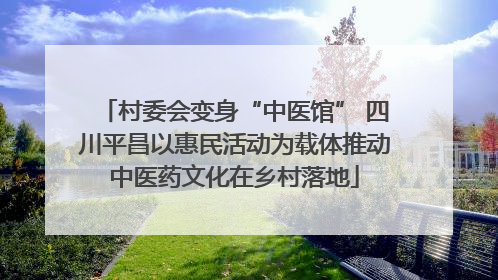 村委会变身“中医馆” 四川平昌以惠民活动为载体推动中医药文化在乡村落地