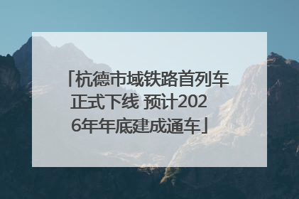 杭德市域铁路首列车正式下线 预计2026年年底建成通车