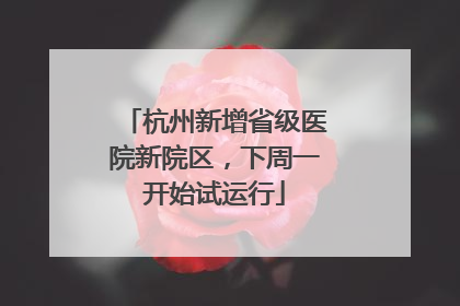 杭州新增省级医院新院区，下周一开始试运行