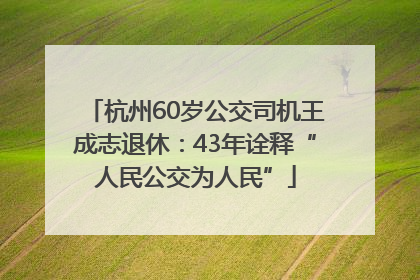 杭州60岁公交司机王成志退休：43年诠释“人民公交为人民”