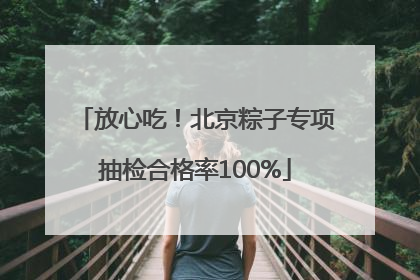 放心吃！北京粽子专项抽检合格率100%