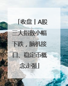 收盘丨A股三大指数小幅下跌，脑机接口、稳定币概念走强