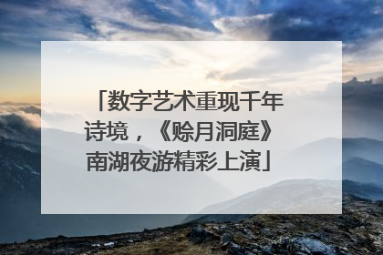数字艺术重现千年诗境，《赊月洞庭》南湖夜游精彩上演
