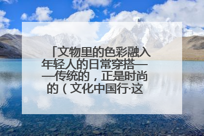 文物里的色彩融入年轻人的日常穿搭——传统的，正是时尚的（文化中国行·这些美 很中国）
