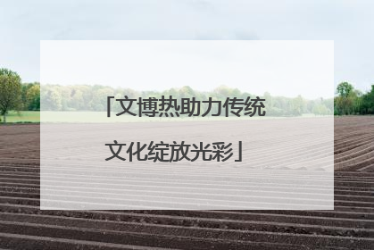 文博热助力传统文化绽放光彩