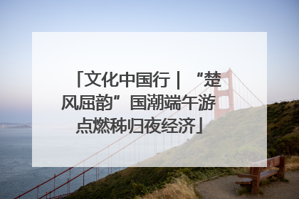 文化中国行｜“楚风屈韵”国潮端午游点燃秭归夜经济