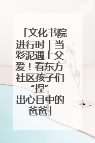 文化书院进行时｜当彩泥遇上父爱！看东方社区孩子们 “捏” 出心目中的爸爸