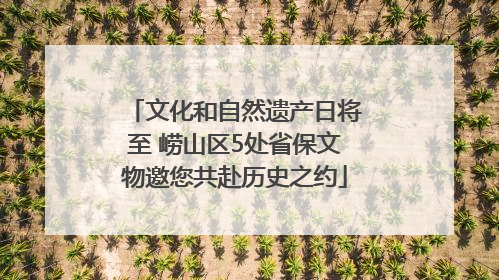 文化和自然遗产日将至 崂山区5处省保文物邀您共赴历史之约