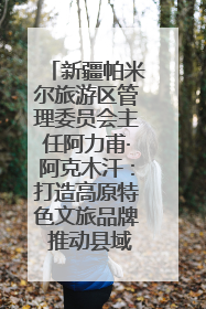 新疆帕米尔旅游区管理委员会主任阿力甫·阿克木汗：打造高原特色文旅品牌 推动县域旅游高质量发展｜第七届全国县域旅游研究成果发布系列活动