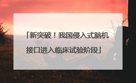 新突破！我国侵入式脑机接口进入临床试验阶段