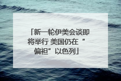 新一轮伊美会谈即将举行 美国仍在“偏袒”以色列