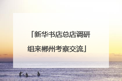 新华书店总店调研组来郴州考察交流