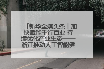新华全媒头条丨加快赋能千行百业 持续优化产业生态——浙江推动人工智能健康有序发展观察