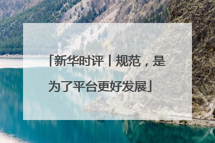 新华时评丨规范，是为了平台更好发展