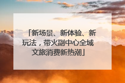 新场景、新体验、新玩法，带火副中心全域文旅消费新热潮