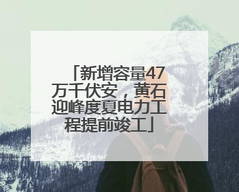 新增容量47万千伏安，黄石迎峰度夏电力工程提前竣工