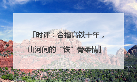 时评：合福高铁十年，山河间的“铁”骨柔情