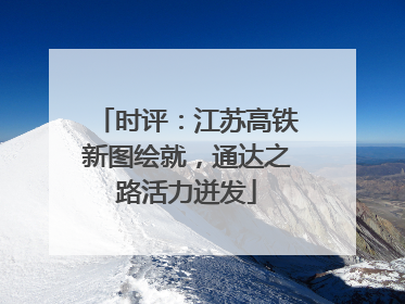 时评：江苏高铁新图绘就，通达之路活力迸发