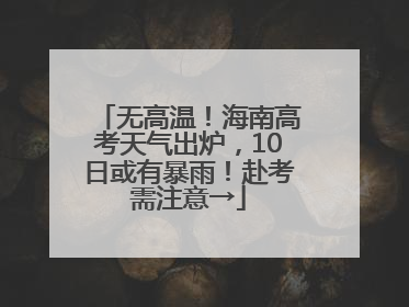 无高温！海南高考天气出炉，10日或有暴雨！赴考需注意→