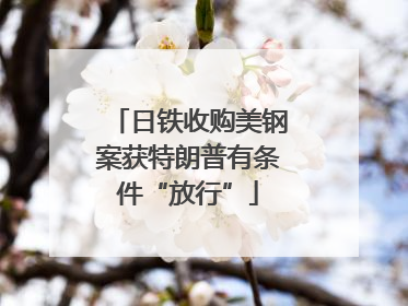 日铁收购美钢案获特朗普有条件“放行”