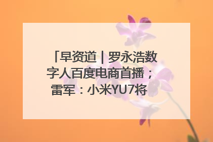 早资道｜罗永浩数字人百度电商首播；雷军：小米YU7将于6月底发布
