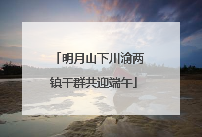 明月山下川渝两镇干群共迎端午