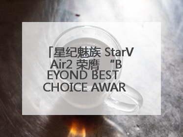 星纪魅族 StarV Air2 荣膺 “BEYOND BEST CHOICE AWARDS” 影响力大奖